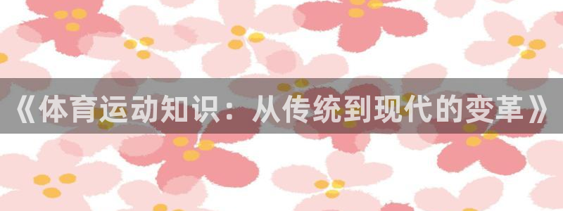 J9官网下载招商电话号码：《体育运动知识：从传统到现代的变革