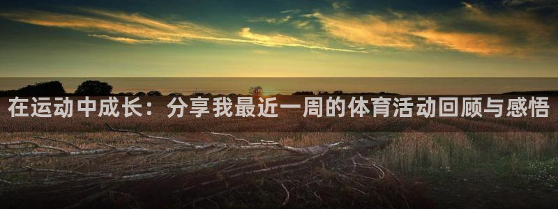 J9官网下载平台注册要钱吗：在运动中成长：分享我最近