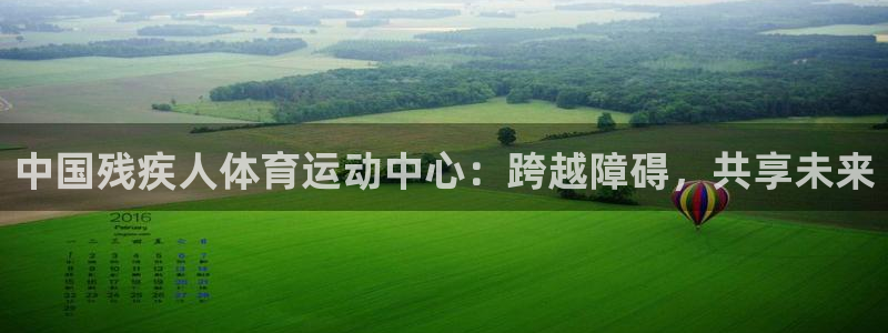 J9官网下载：中国残疾人体育运动中心：跨越障碍，共享未来