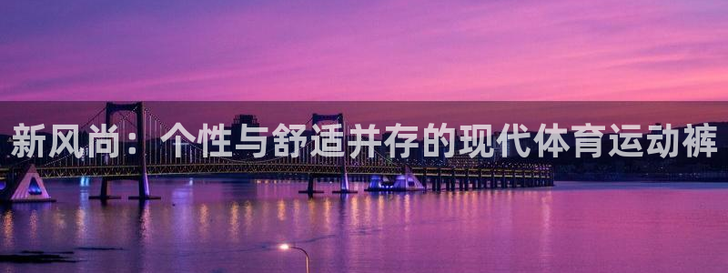 九游加速器下载安装：新风尚：个性与舒适并存的现代体育运动裤