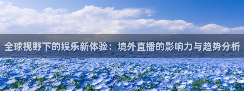 24直播网app：全球视野下的娱乐新体验：境外直播的影响力与趋势分析