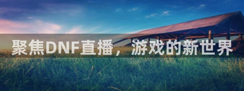 24直播网体育新年放送7zg.立即打开.org：聚焦DNF直播，游戏的新世界
