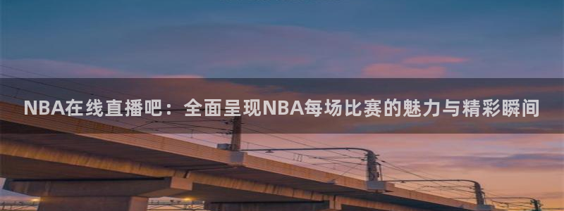 24直播吧nba在线直播免费：NBA在线直播吧：全面呈现NBA每场比赛的魅力与精彩瞬间